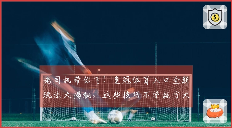 老司机带你飞！皇冠体育入口全新玩法大揭秘，这些技巧不学就亏大了！