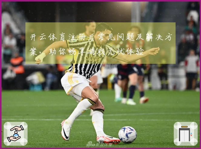 开云体育注册后常见问题及解决方案，助你畅享游戏无忧体验