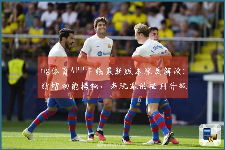 ng体育APP下载最新版本深度解读：新增功能揭秘，老玩家的福利升级指南