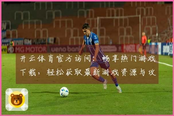 开云体育官方访问：畅享热门游戏下载，轻松获取最新游戏资源与攻略技巧