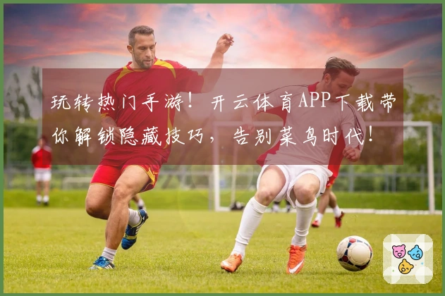 玩转热门手游！开云体育APP下载带你解锁隐藏技巧，告别菜鸟时代！