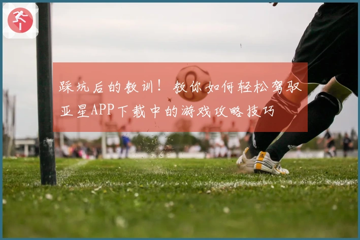 踩坑后的教训！教你如何轻松驾驭亚星APP下载中的游戏攻略技巧