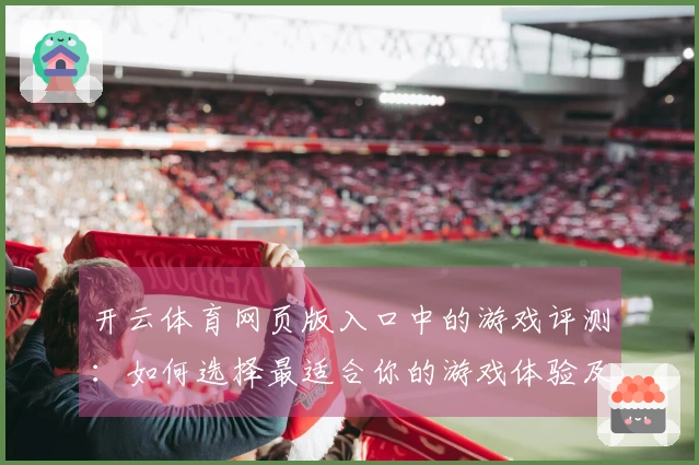开云体育网页版入口中的游戏评测：如何选择最适合你的游戏体验及优化技巧