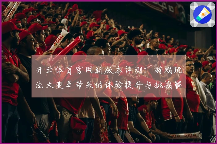 开云体育官网新版本评测：游戏玩法大变革带来的体验提升与挑战解析