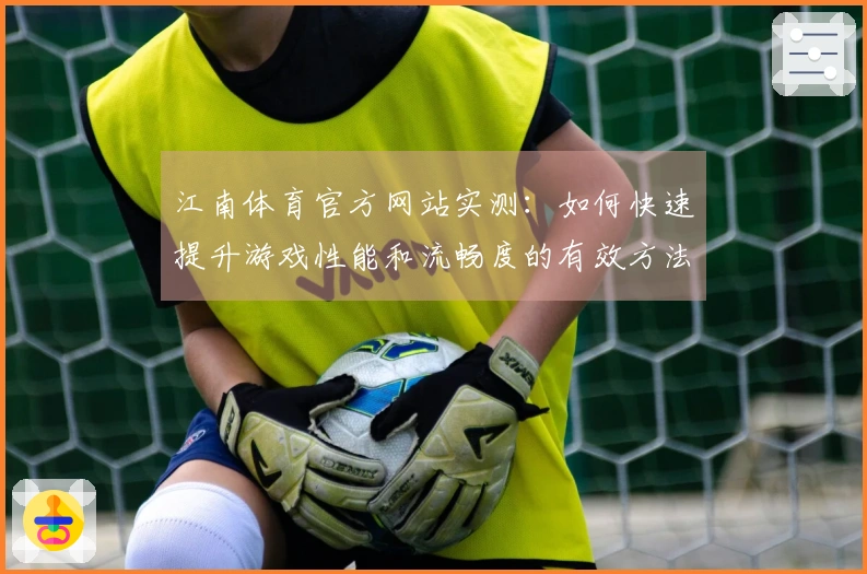 江南体育官方网站实测：如何快速提升游戏性能和流畅度的有效方法