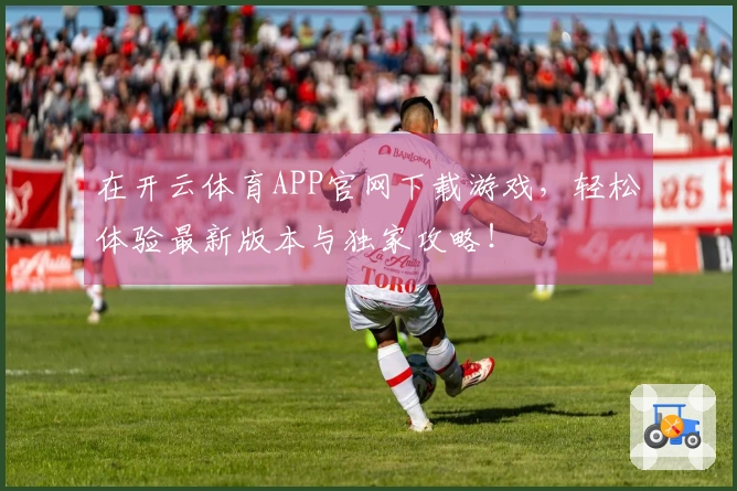 在开云体育APP官网下载游戏，轻松体验最新版本与独家攻略！