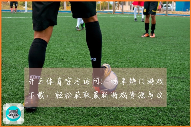 开云体育官方访问：畅享热门游戏下载，轻松获取最新游戏资源与攻略技巧