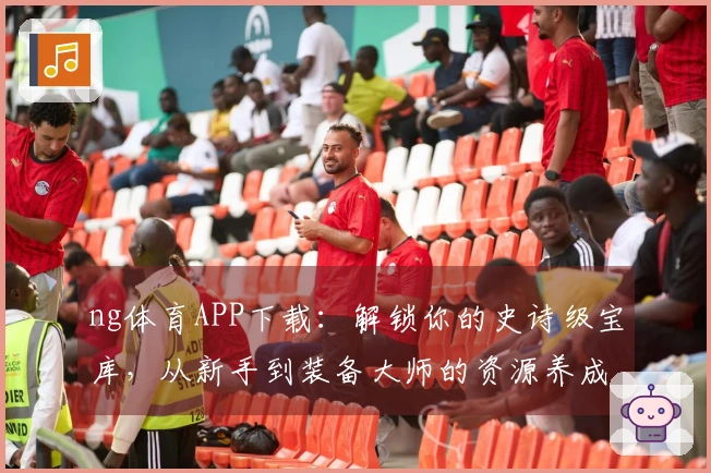 ng体育APP下载：解锁你的史诗级宝库，从新手到装备大师的资源养成进阶之路