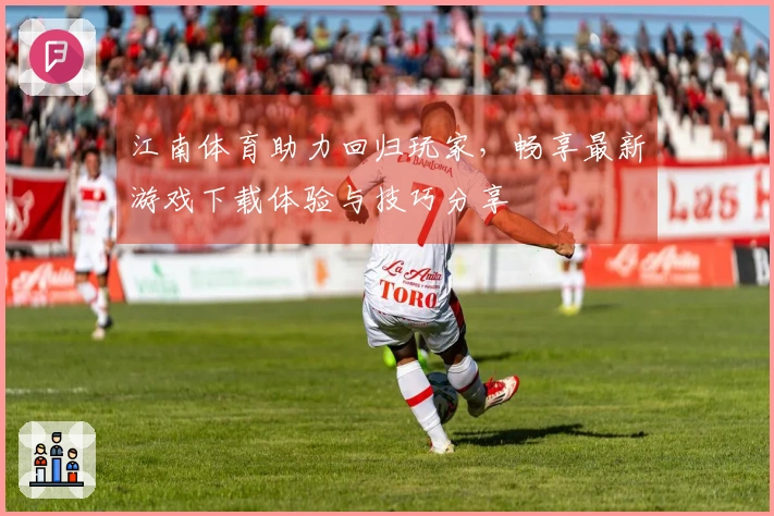 江南体育助力回归玩家，畅享最新游戏下载体验与技巧分享