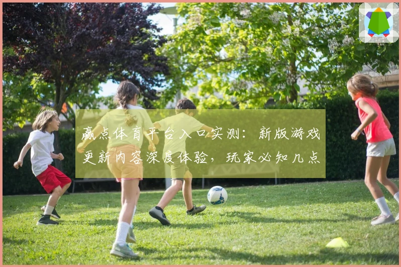 赢点体育平台入口实测：新版游戏更新内容深度体验，玩家必知几点变化