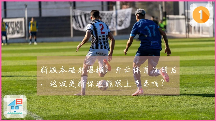 新版本福利爆棚？开云体育注册后，这波更新你还能跟上节奏吗？