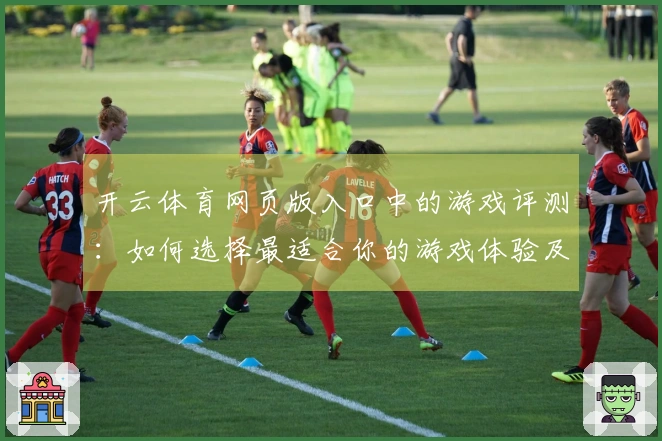 开云体育网页版入口中的游戏评测：如何选择最适合你的游戏体验及优化技巧