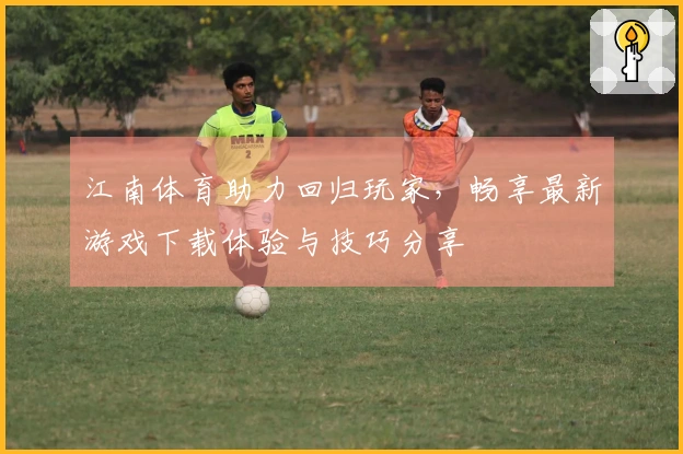 江南体育助力回归玩家，畅享最新游戏下载体验与技巧分享