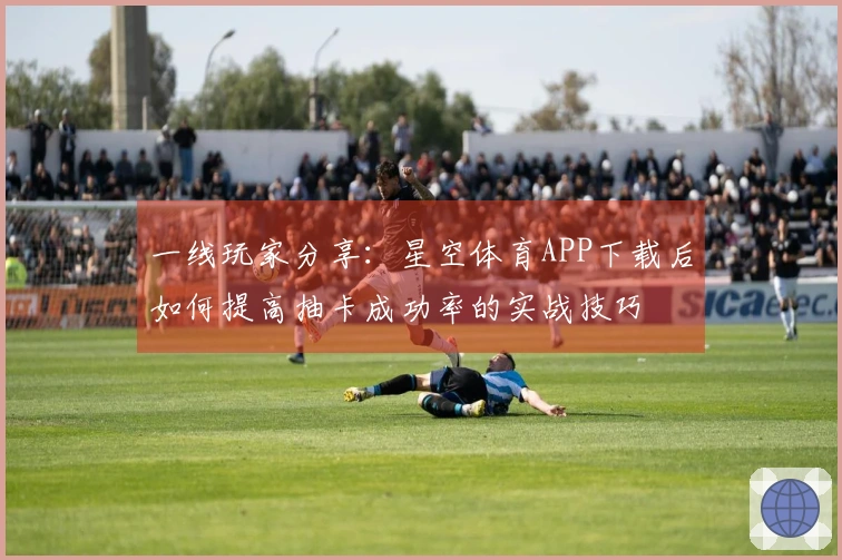 一线玩家分享：星空体育APP下载后如何提高抽卡成功率的实战技巧