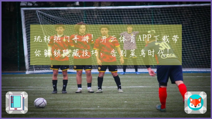 玩转热门手游！开云体育APP下载带你解锁隐藏技巧，告别菜鸟时代！