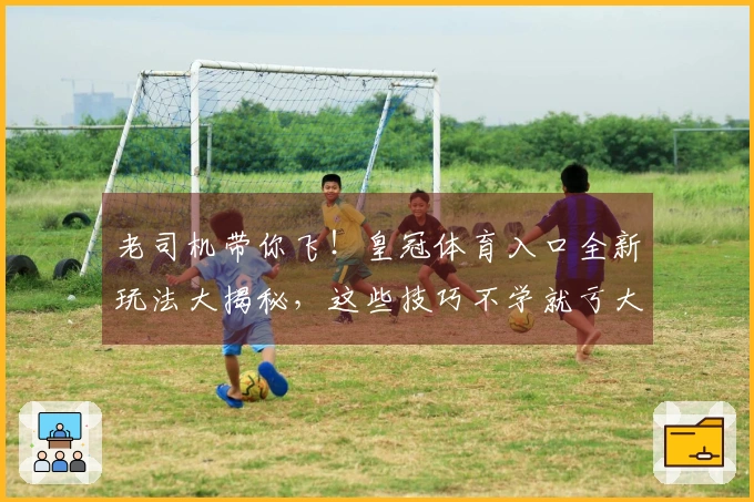 老司机带你飞！皇冠体育入口全新玩法大揭秘，这些技巧不学就亏大了！