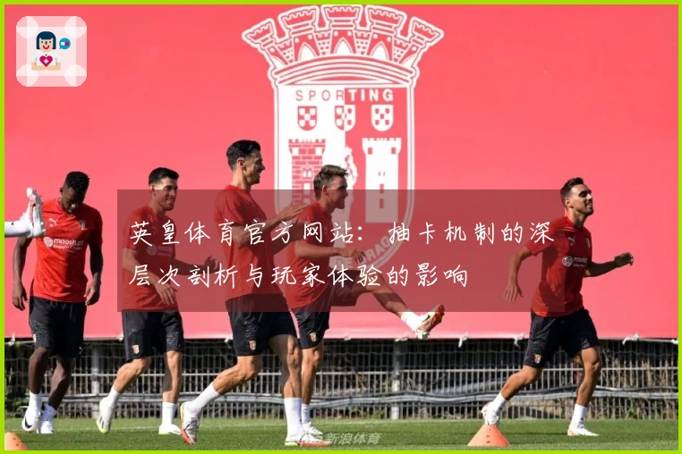 英皇体育官方网站：抽卡机制的深层次剖析与玩家体验的影响