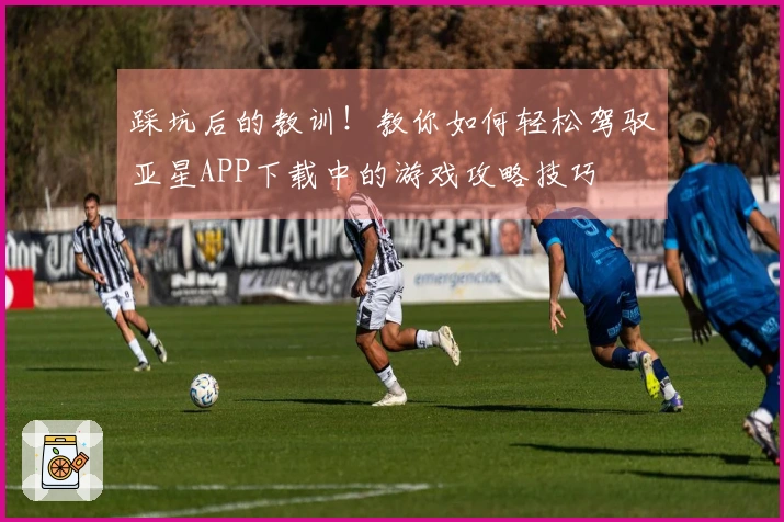 踩坑后的教训！教你如何轻松驾驭亚星APP下载中的游戏攻略技巧