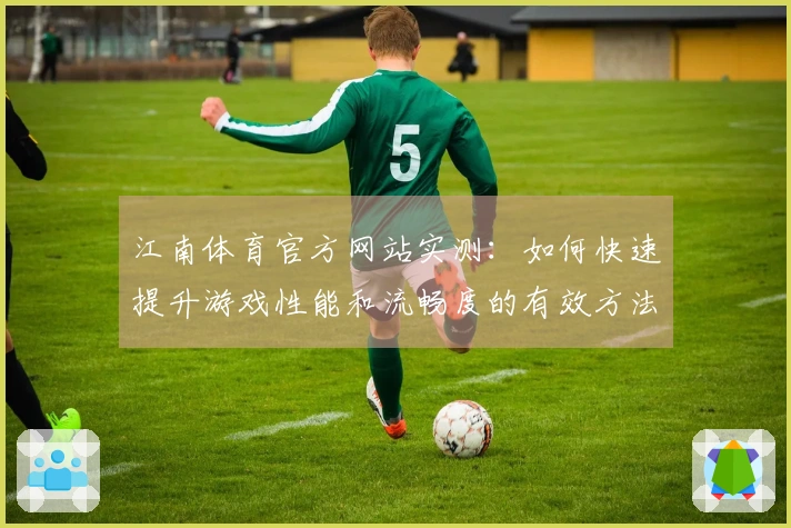 江南体育官方网站实测：如何快速提升游戏性能和流畅度的有效方法