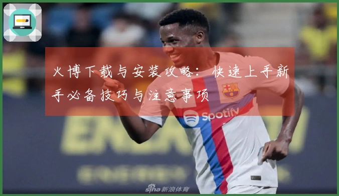 火博下载与安装攻略：快速上手新手必备技巧与注意事项