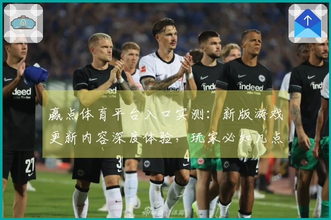 赢点体育平台入口实测：新版游戏更新内容深度体验，玩家必知几点变化